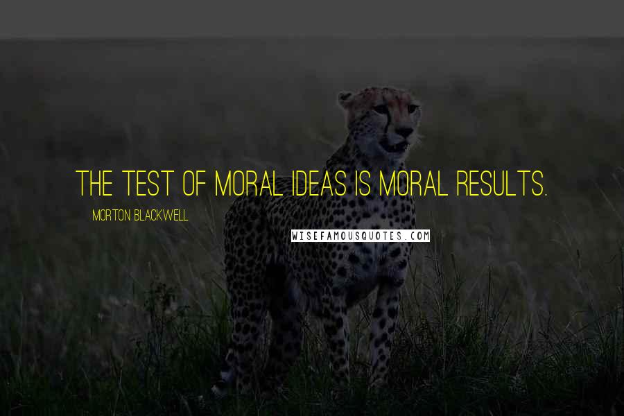 Morton Blackwell Quotes: The test of moral ideas is moral results.