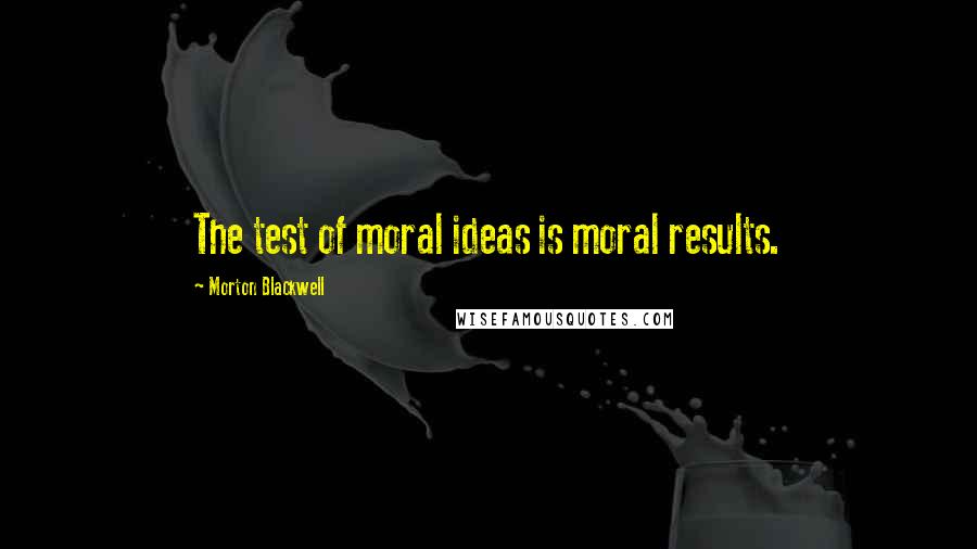 Morton Blackwell Quotes: The test of moral ideas is moral results.