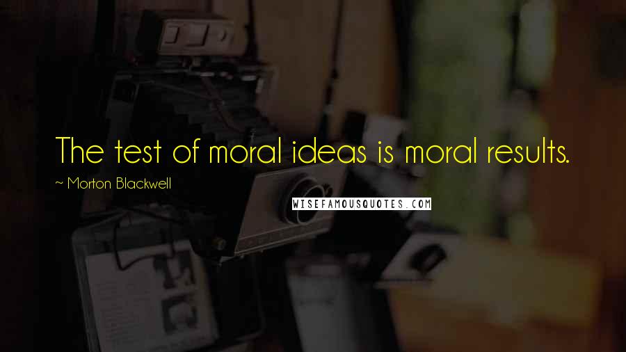 Morton Blackwell Quotes: The test of moral ideas is moral results.