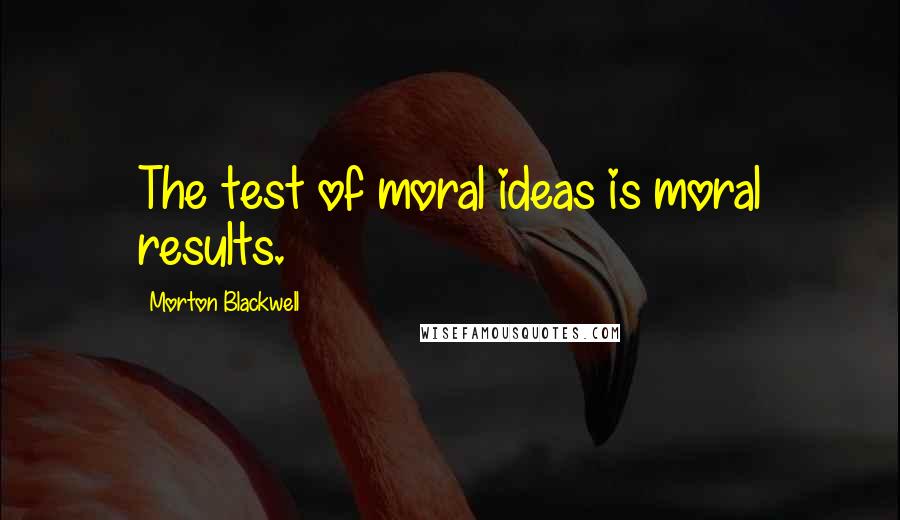 Morton Blackwell Quotes: The test of moral ideas is moral results.