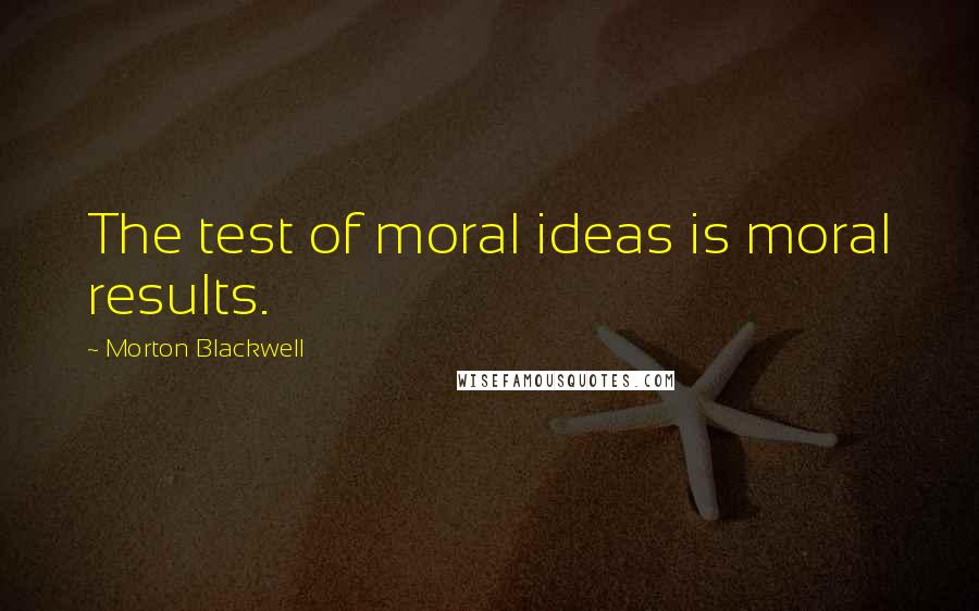 Morton Blackwell Quotes: The test of moral ideas is moral results.