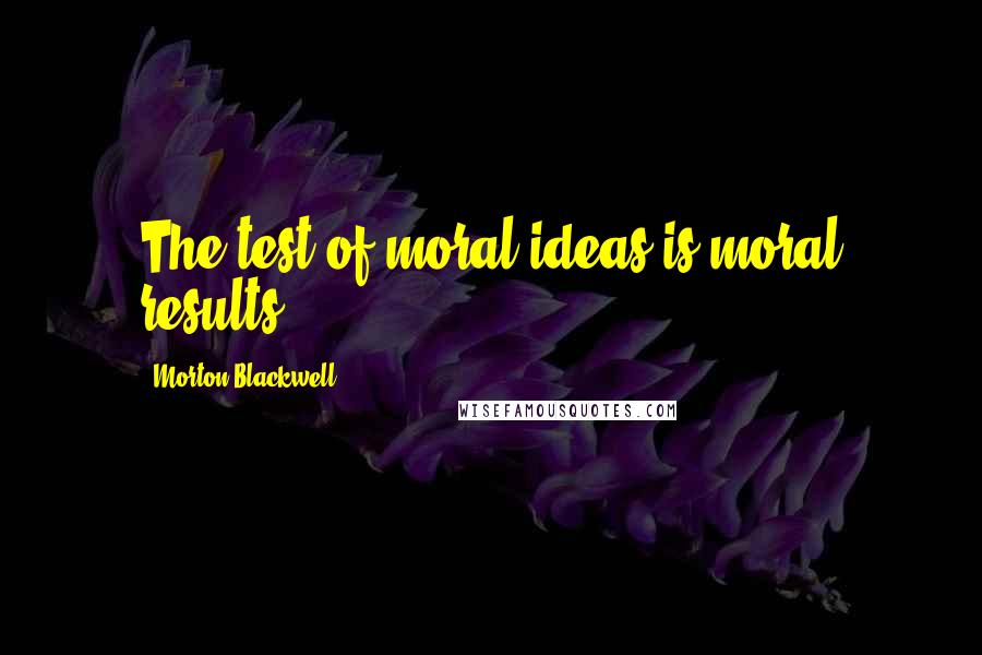 Morton Blackwell Quotes: The test of moral ideas is moral results.