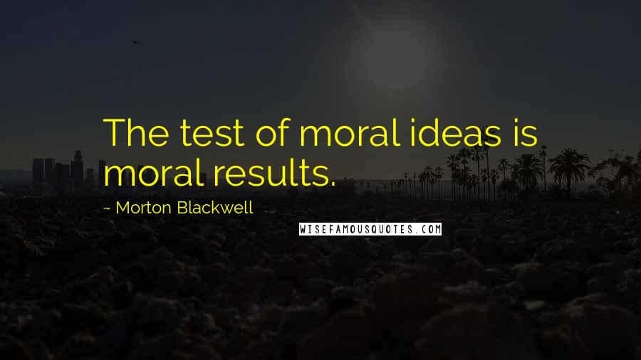 Morton Blackwell Quotes: The test of moral ideas is moral results.