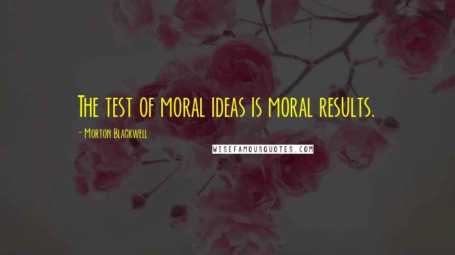 Morton Blackwell Quotes: The test of moral ideas is moral results.