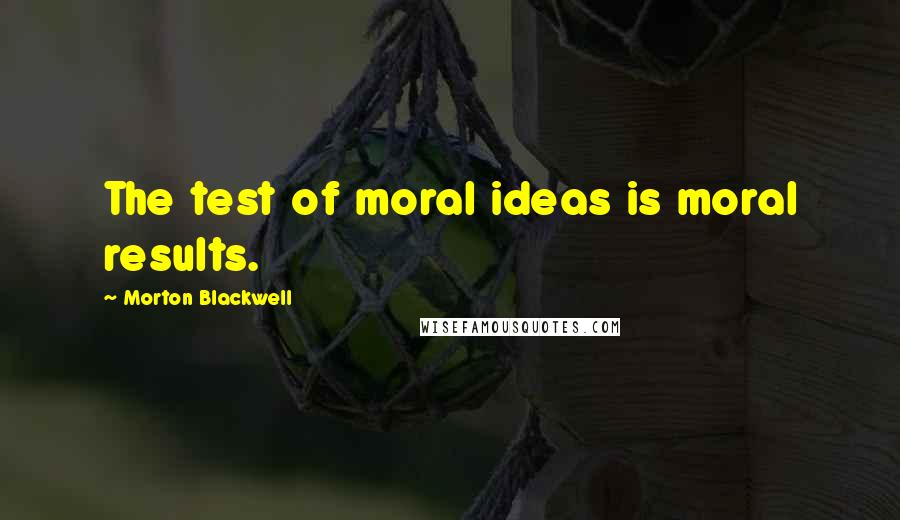 Morton Blackwell Quotes: The test of moral ideas is moral results.