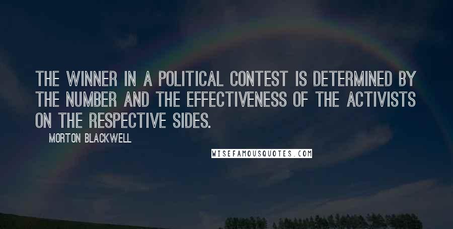 Morton Blackwell Quotes: The winner in a political contest is determined by the number and the effectiveness of the activists on the respective sides.