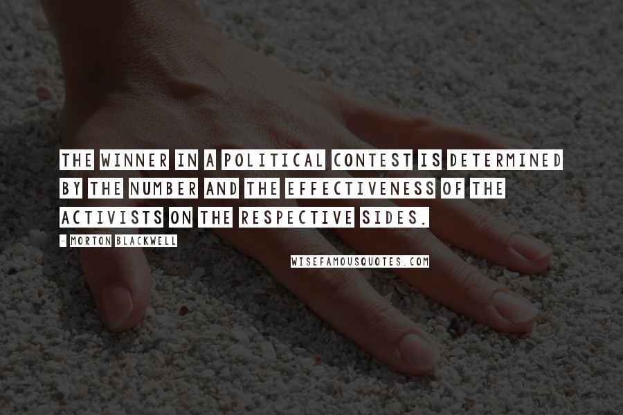 Morton Blackwell Quotes: The winner in a political contest is determined by the number and the effectiveness of the activists on the respective sides.