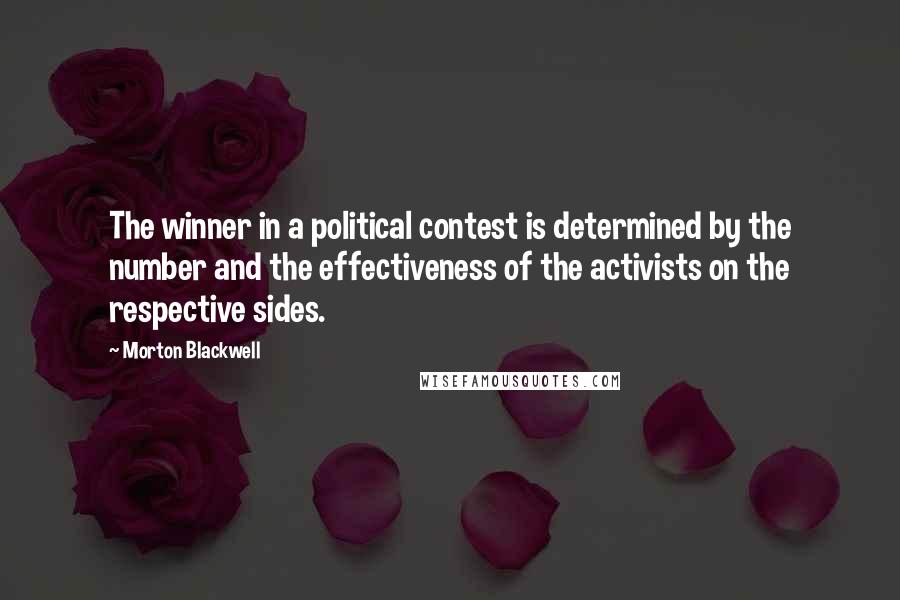 Morton Blackwell Quotes: The winner in a political contest is determined by the number and the effectiveness of the activists on the respective sides.