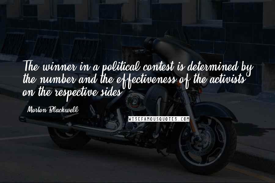 Morton Blackwell Quotes: The winner in a political contest is determined by the number and the effectiveness of the activists on the respective sides.