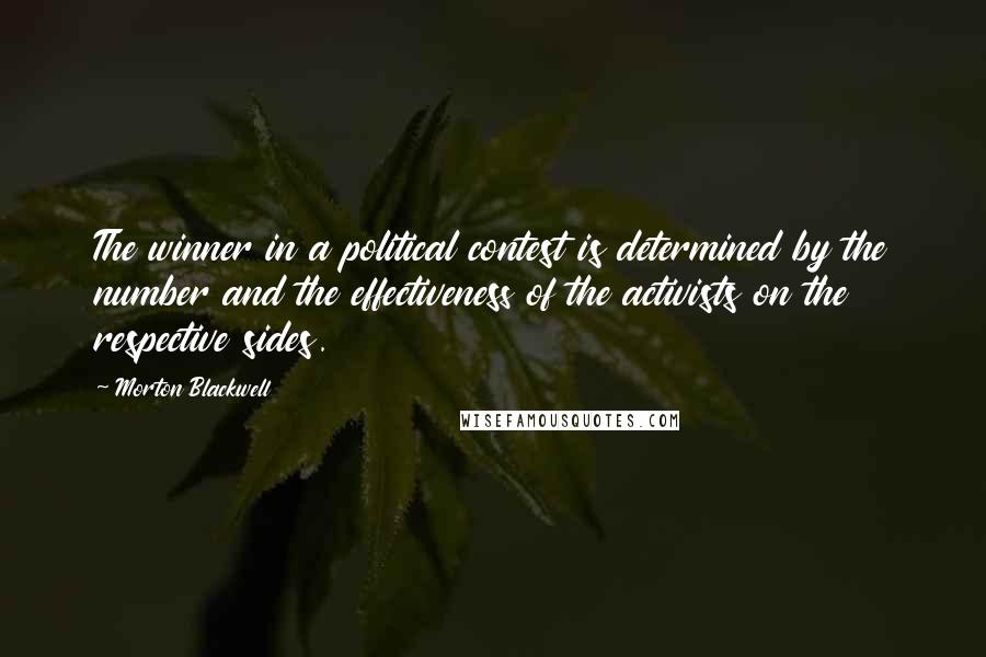 Morton Blackwell Quotes: The winner in a political contest is determined by the number and the effectiveness of the activists on the respective sides.