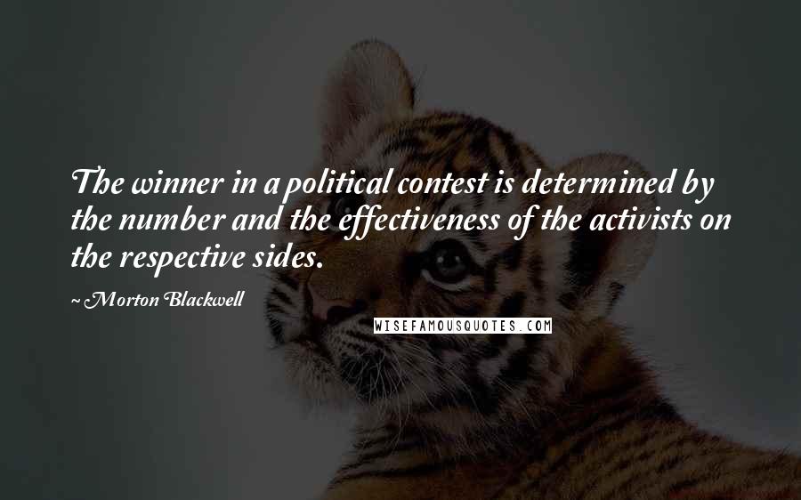 Morton Blackwell Quotes: The winner in a political contest is determined by the number and the effectiveness of the activists on the respective sides.