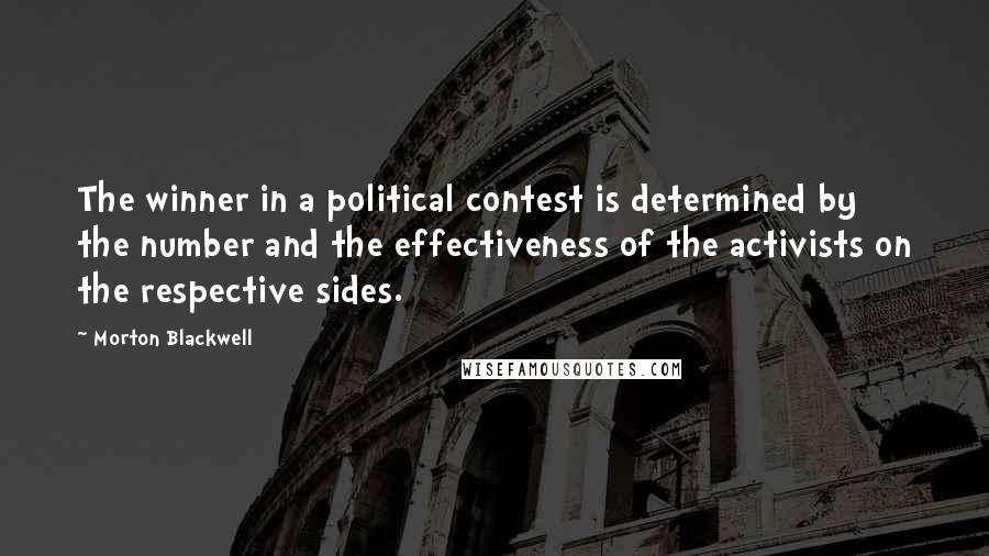 Morton Blackwell Quotes: The winner in a political contest is determined by the number and the effectiveness of the activists on the respective sides.