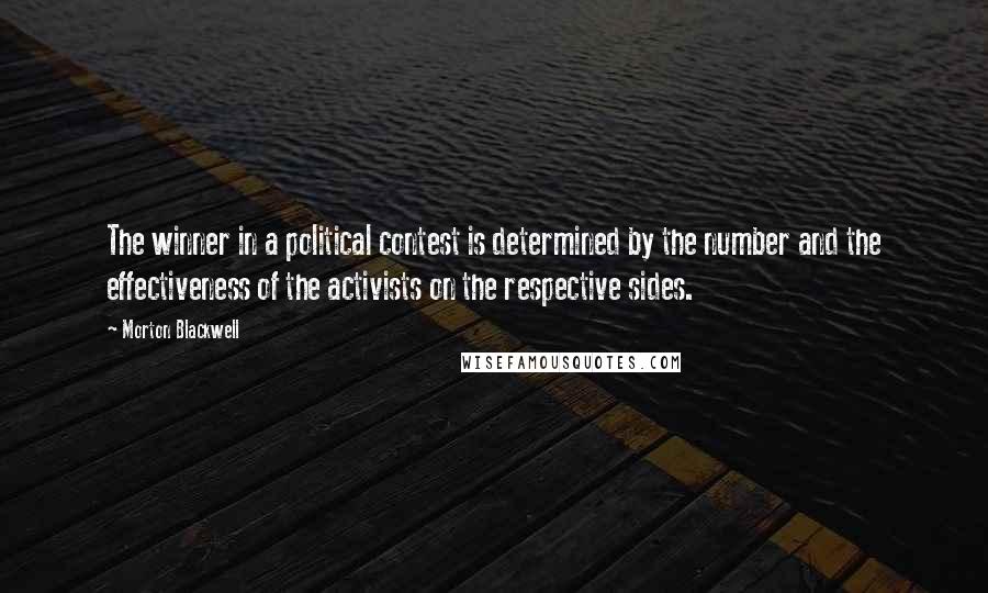 Morton Blackwell Quotes: The winner in a political contest is determined by the number and the effectiveness of the activists on the respective sides.