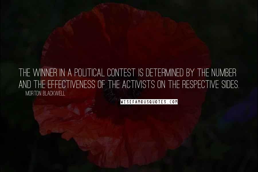 Morton Blackwell Quotes: The winner in a political contest is determined by the number and the effectiveness of the activists on the respective sides.