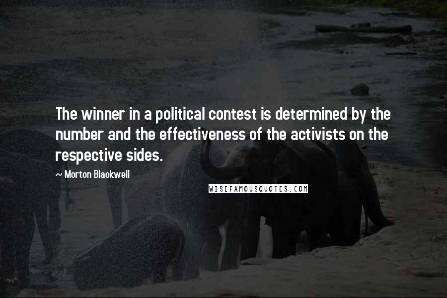 Morton Blackwell Quotes: The winner in a political contest is determined by the number and the effectiveness of the activists on the respective sides.