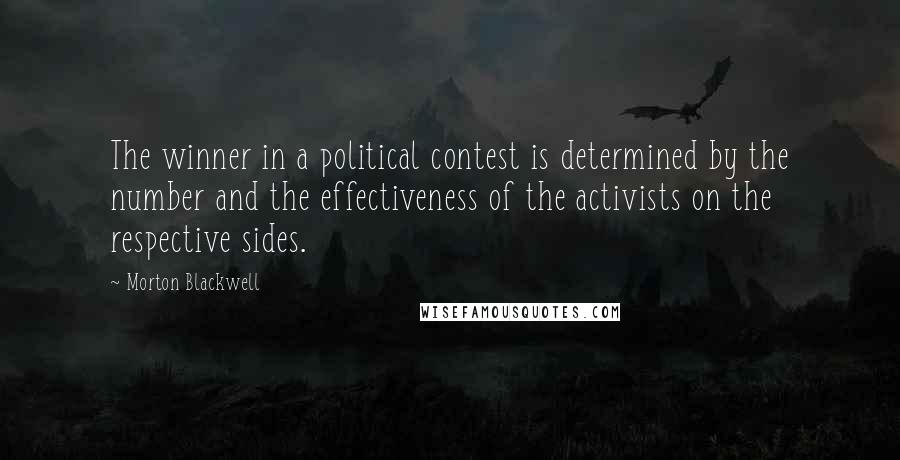 Morton Blackwell Quotes: The winner in a political contest is determined by the number and the effectiveness of the activists on the respective sides.