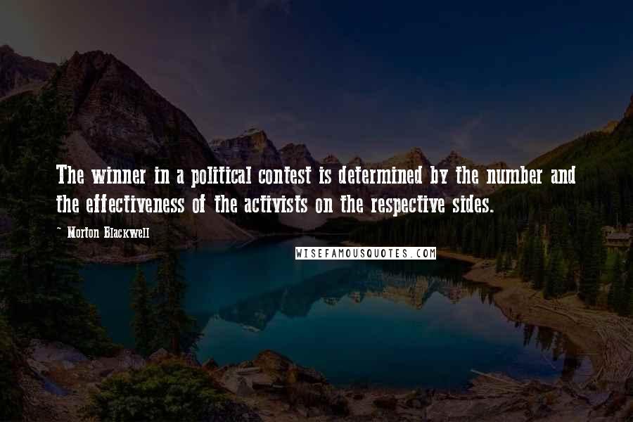 Morton Blackwell Quotes: The winner in a political contest is determined by the number and the effectiveness of the activists on the respective sides.