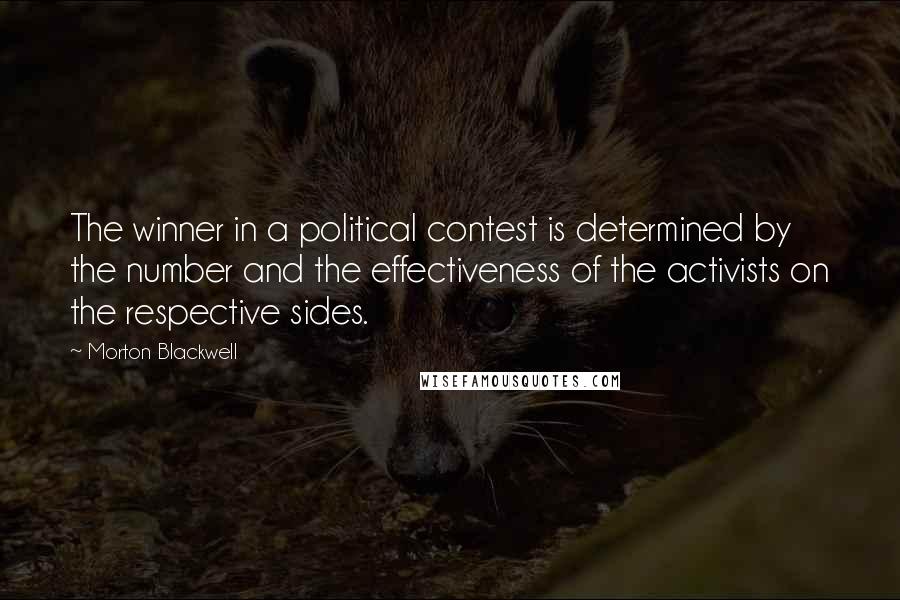 Morton Blackwell Quotes: The winner in a political contest is determined by the number and the effectiveness of the activists on the respective sides.