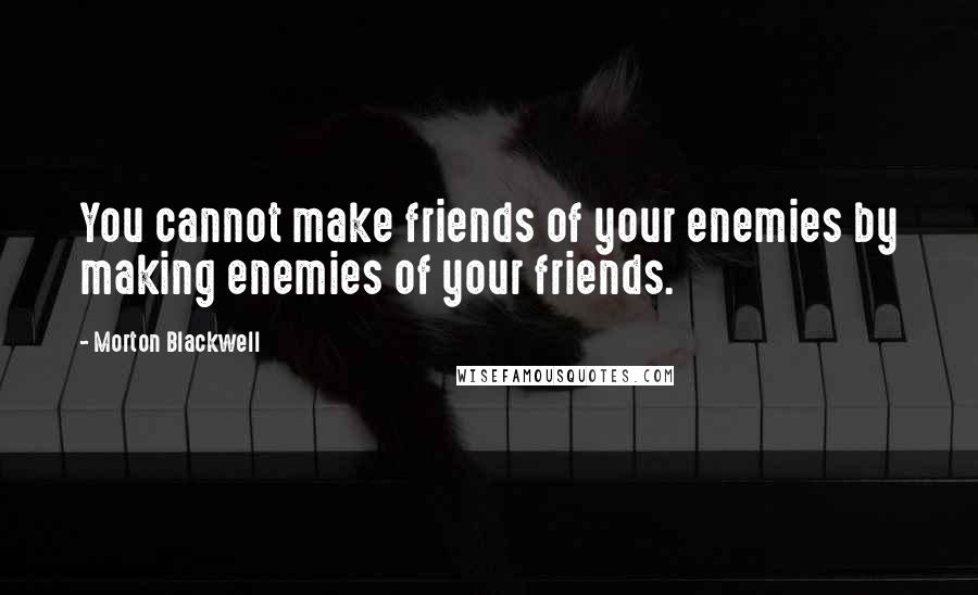 Morton Blackwell Quotes: You cannot make friends of your enemies by making enemies of your friends.