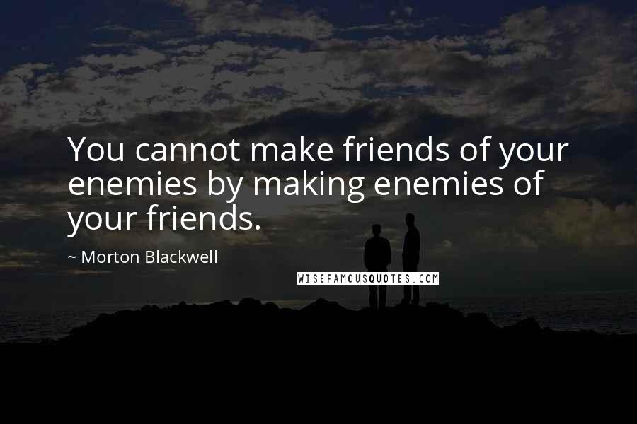 Morton Blackwell Quotes: You cannot make friends of your enemies by making enemies of your friends.