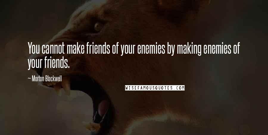 Morton Blackwell Quotes: You cannot make friends of your enemies by making enemies of your friends.
