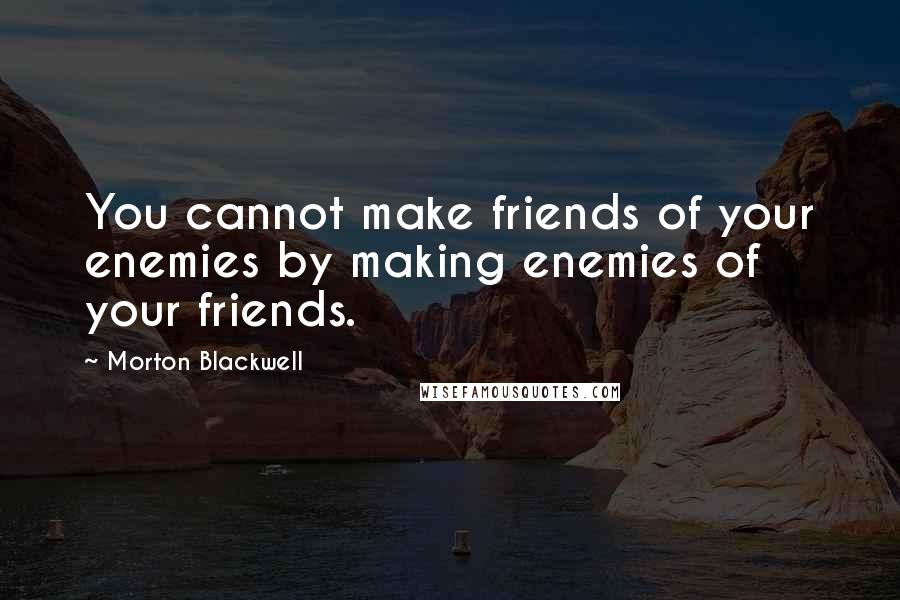 Morton Blackwell Quotes: You cannot make friends of your enemies by making enemies of your friends.