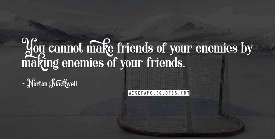 Morton Blackwell Quotes: You cannot make friends of your enemies by making enemies of your friends.