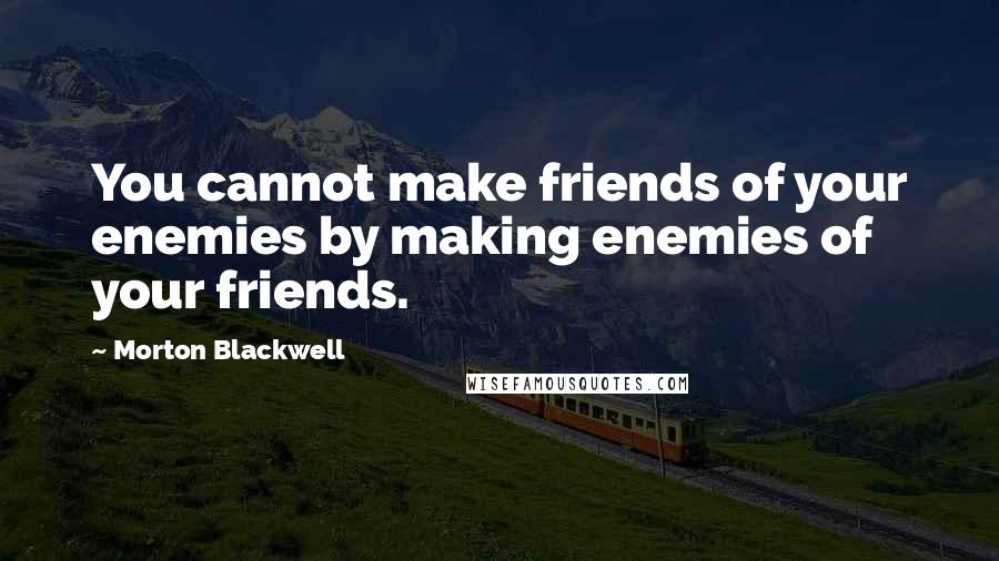 Morton Blackwell Quotes: You cannot make friends of your enemies by making enemies of your friends.