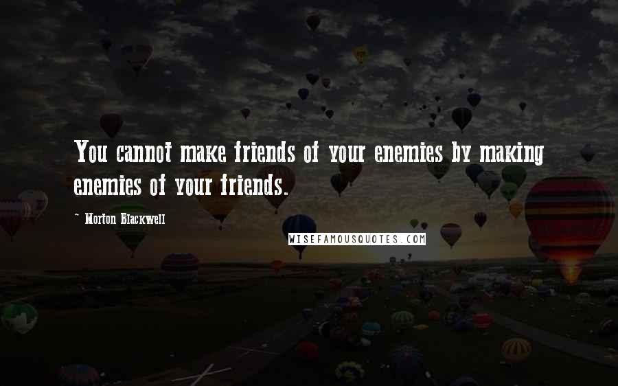 Morton Blackwell Quotes: You cannot make friends of your enemies by making enemies of your friends.