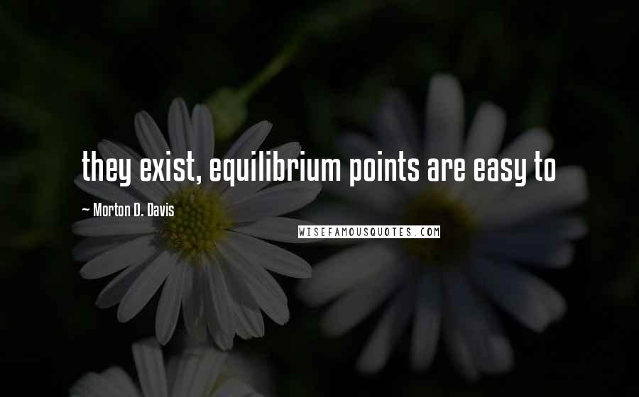 Morton D. Davis Quotes: they exist, equilibrium points are easy to