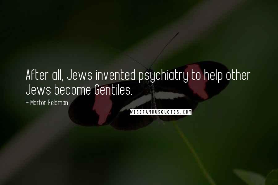 Morton Feldman Quotes: After all, Jews invented psychiatry to help other Jews become Gentiles.