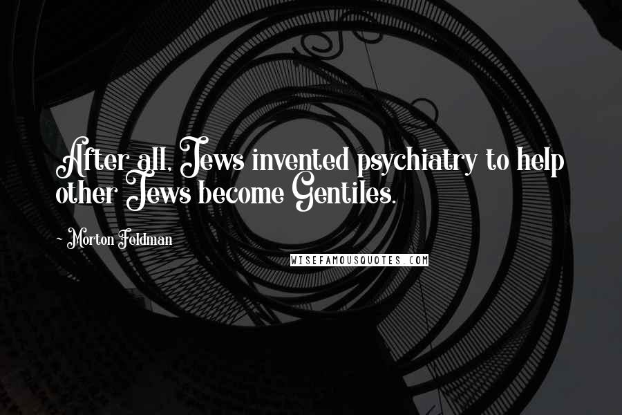 Morton Feldman Quotes: After all, Jews invented psychiatry to help other Jews become Gentiles.