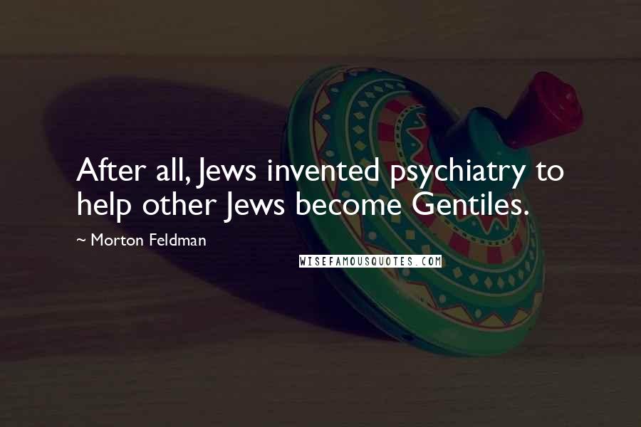 Morton Feldman Quotes: After all, Jews invented psychiatry to help other Jews become Gentiles.