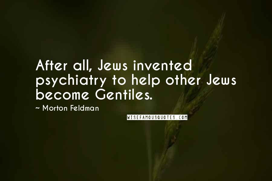 Morton Feldman Quotes: After all, Jews invented psychiatry to help other Jews become Gentiles.