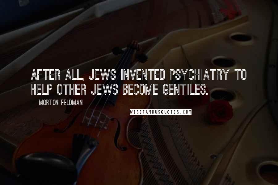 Morton Feldman Quotes: After all, Jews invented psychiatry to help other Jews become Gentiles.