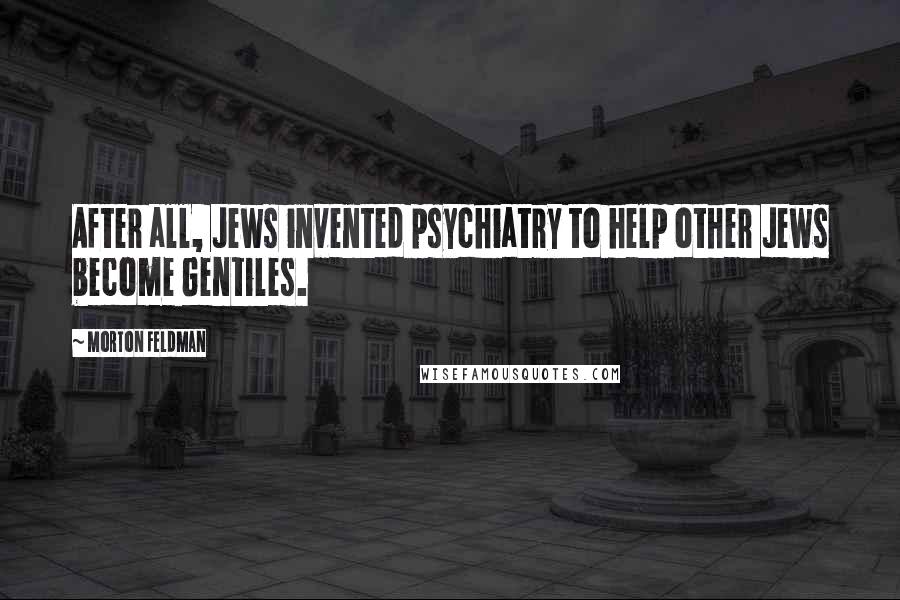 Morton Feldman Quotes: After all, Jews invented psychiatry to help other Jews become Gentiles.