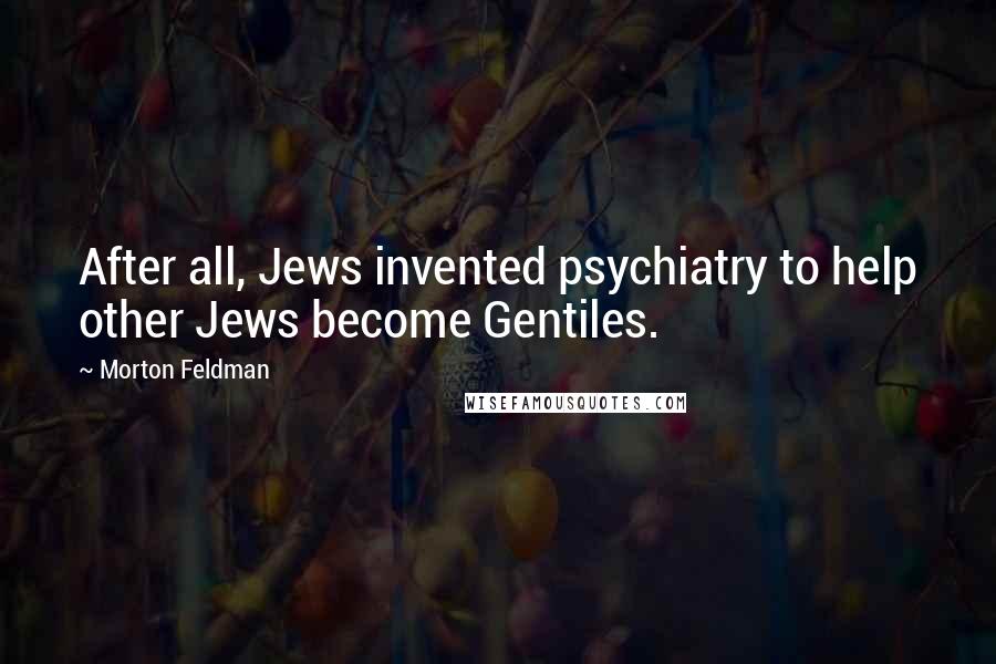 Morton Feldman Quotes: After all, Jews invented psychiatry to help other Jews become Gentiles.