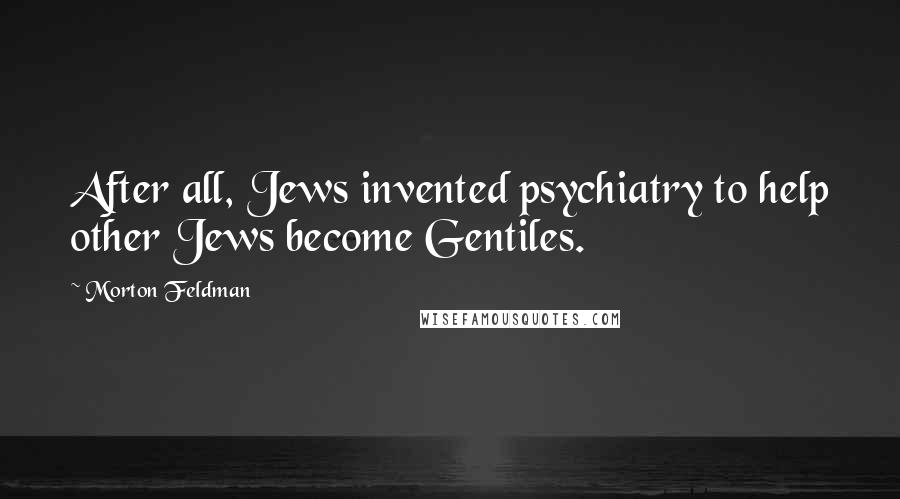 Morton Feldman Quotes: After all, Jews invented psychiatry to help other Jews become Gentiles.