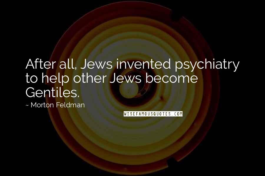 Morton Feldman Quotes: After all, Jews invented psychiatry to help other Jews become Gentiles.