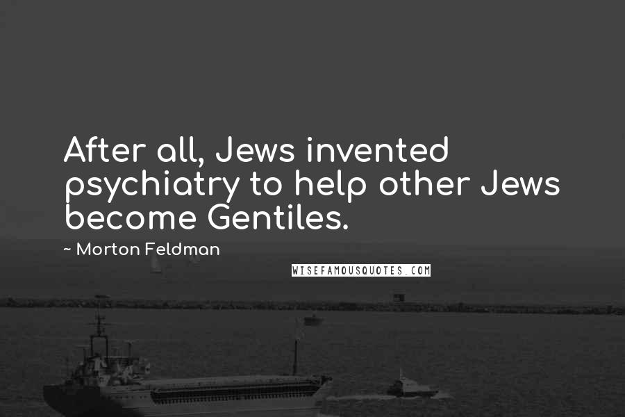 Morton Feldman Quotes: After all, Jews invented psychiatry to help other Jews become Gentiles.