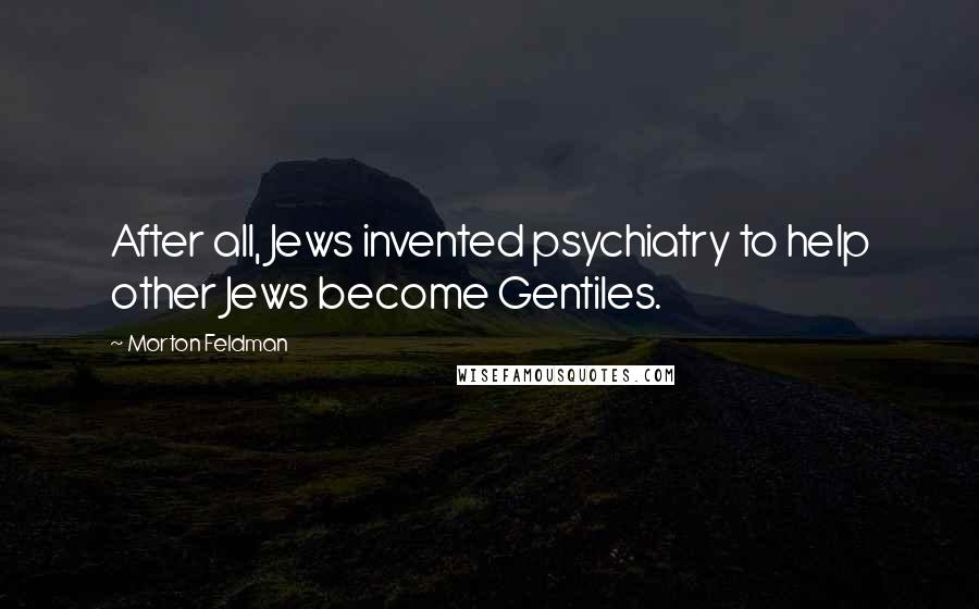 Morton Feldman Quotes: After all, Jews invented psychiatry to help other Jews become Gentiles.