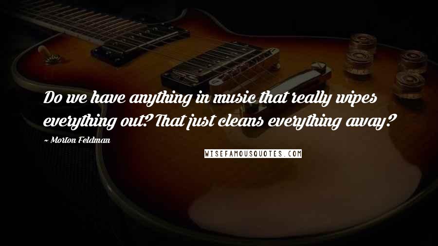 Morton Feldman Quotes: Do we have anything in music that really wipes everything out? That just cleans everything away?