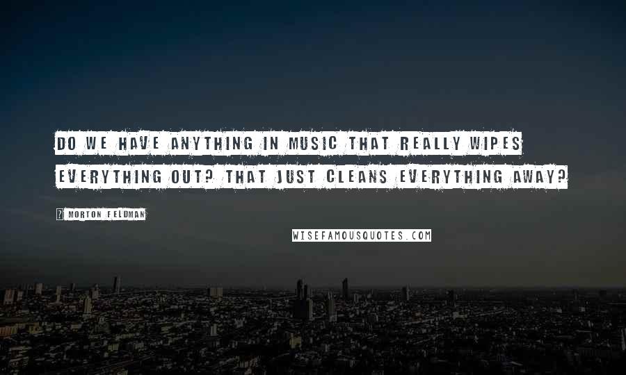 Morton Feldman Quotes: Do we have anything in music that really wipes everything out? That just cleans everything away?
