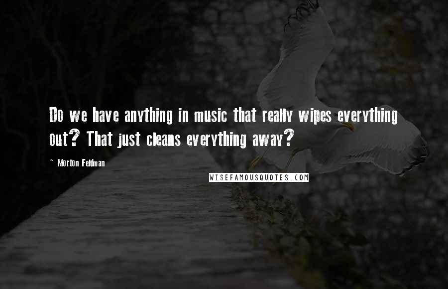 Morton Feldman Quotes: Do we have anything in music that really wipes everything out? That just cleans everything away?