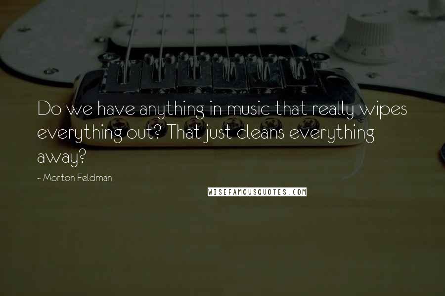 Morton Feldman Quotes: Do we have anything in music that really wipes everything out? That just cleans everything away?