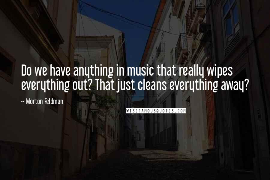 Morton Feldman Quotes: Do we have anything in music that really wipes everything out? That just cleans everything away?