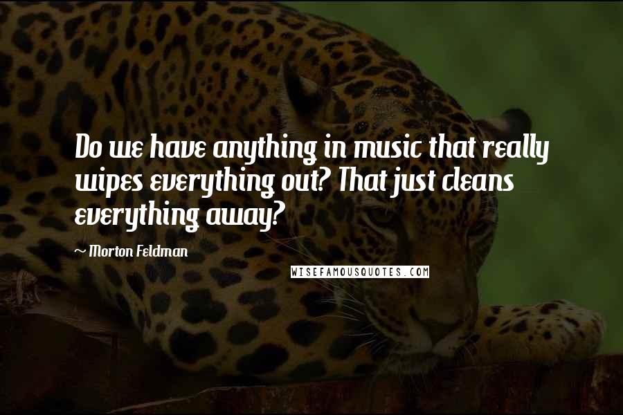 Morton Feldman Quotes: Do we have anything in music that really wipes everything out? That just cleans everything away?