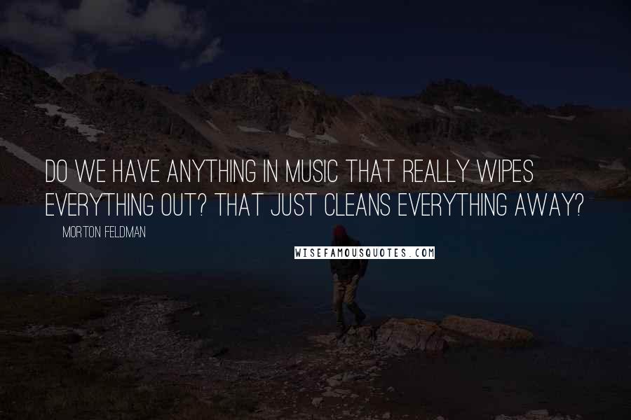 Morton Feldman Quotes: Do we have anything in music that really wipes everything out? That just cleans everything away?
