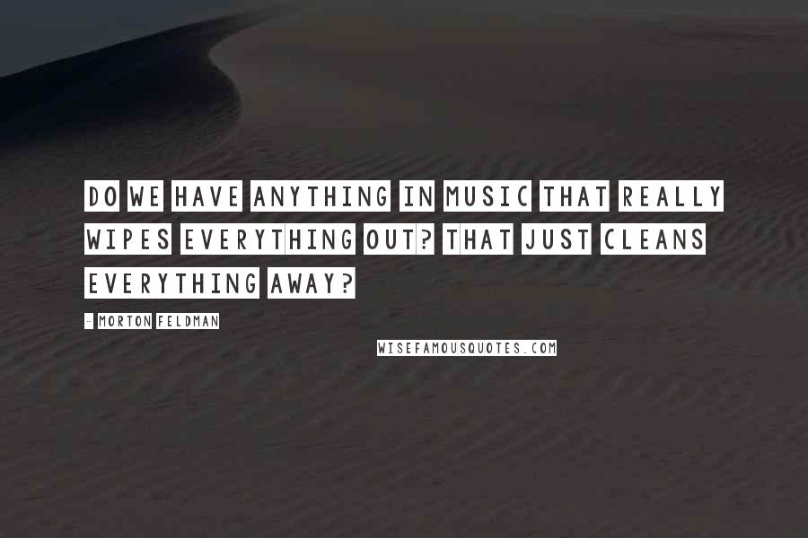 Morton Feldman Quotes: Do we have anything in music that really wipes everything out? That just cleans everything away?