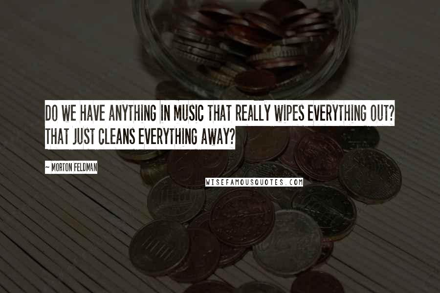 Morton Feldman Quotes: Do we have anything in music that really wipes everything out? That just cleans everything away?